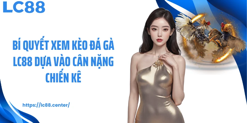 Bí quyết xem kèo đá gà LC88 dựa vào cân nặng chiến kê
