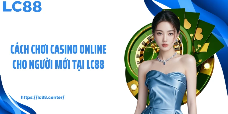 Cách chơi casino online cho người mới tại LC88
