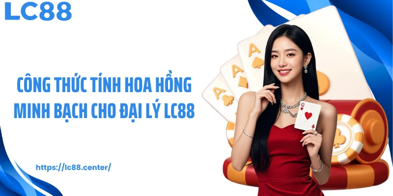 Công thức tính hoa hồng minh bạch cho đại lý LC88