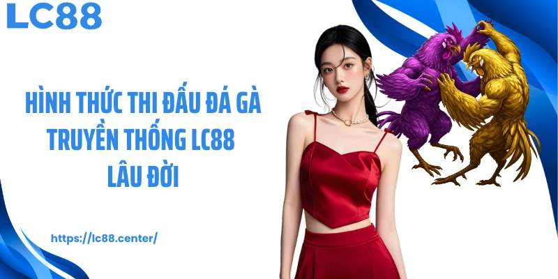 Hình thức thi đấu đá gà truyền thống LC88 lâu đời