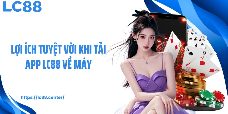 Lợi ích tuyệt vời khi tải app LC88 về máy
