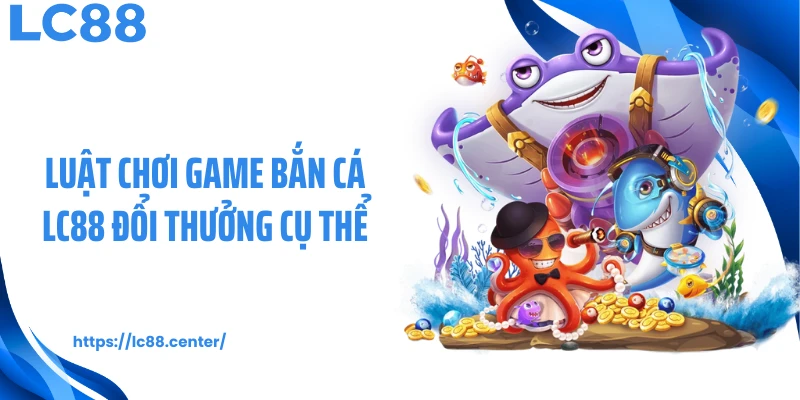 Luật chơi game bắn cá LC88 đổi thưởng cụ thể