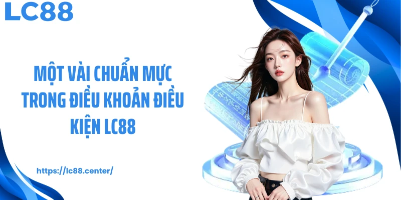 Một vài chuẩn mực trong điều khoản điều kiện LC88