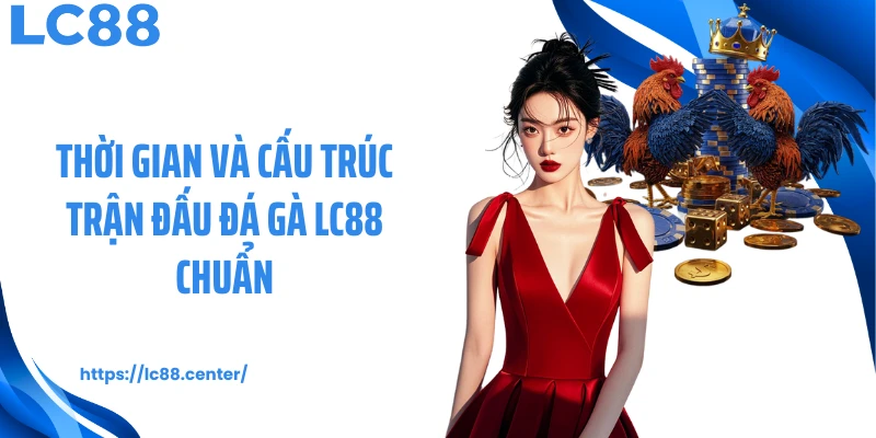 Thời gian và cấu trúc trận đấu đá gà LC88 chuẩn