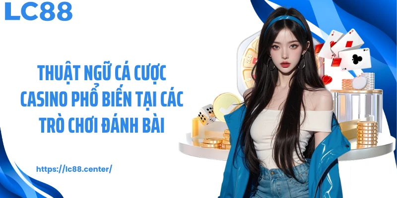 Thuật ngữ cá cược casino phổ biến tại các trò chơi đánh bài