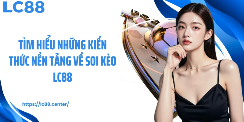 Tìm hiểu những kiến thức nền tảng về soi kèo LC88