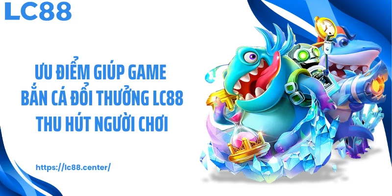 Ưu điểm giúp game bắn cá đổi thưởng LC88 thu hút người chơi