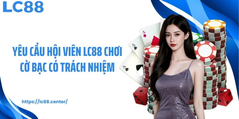 Yêu cầu hội viên LC88 chơi cờ bạc có trách nhiệm